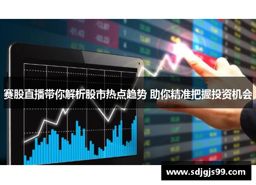 赛股直播带你解析股市热点趋势 助你精准把握投资机会