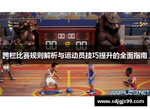 跨栏比赛规则解析与运动员技巧提升的全面指南