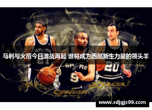 马刺与火箭今日激战再起 谁将成为西部新生力量的领头羊