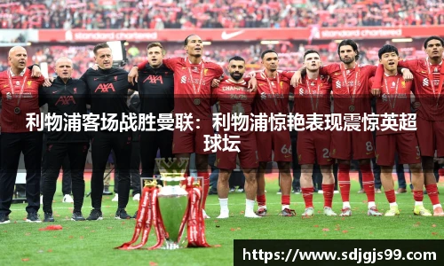 利物浦客场战胜曼联：利物浦惊艳表现震惊英超球坛