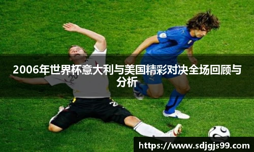 2006年世界杯意大利与美国精彩对决全场回顾与分析