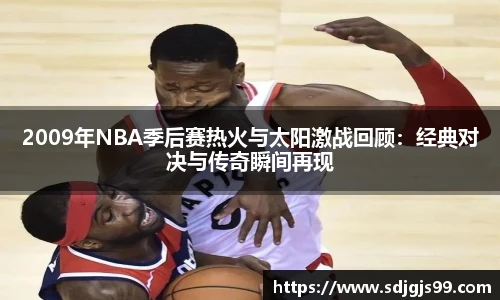 2009年NBA季后赛热火与太阳激战回顾：经典对决与传奇瞬间再现