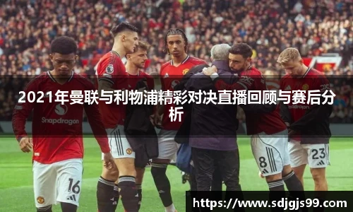2021年曼联与利物浦精彩对决直播回顾与赛后分析