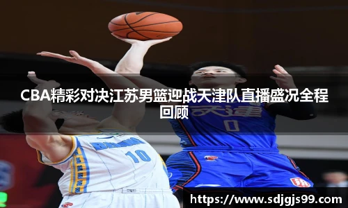 CBA精彩对决江苏男篮迎战天津队直播盛况全程回顾
