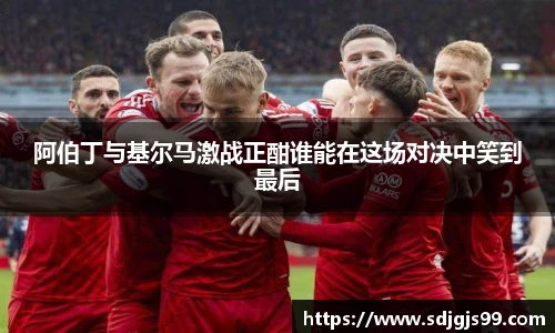 阿伯丁与基尔马激战正酣谁能在这场对决中笑到最后