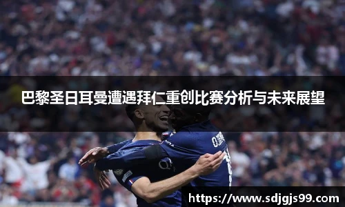 巴黎圣日耳曼遭遇拜仁重创比赛分析与未来展望
