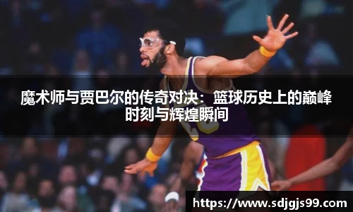 魔术师与贾巴尔的传奇对决：篮球历史上的巅峰时刻与辉煌瞬间