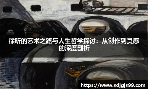 徐昕的艺术之路与人生哲学探讨：从创作到灵感的深度剖析